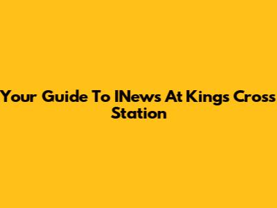Your Guide To INews At Kings Cross Station