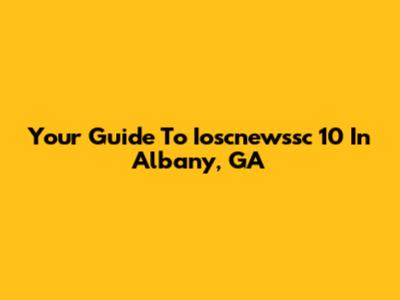 Your Guide To Ioscnewssc 10 In Albany, GA