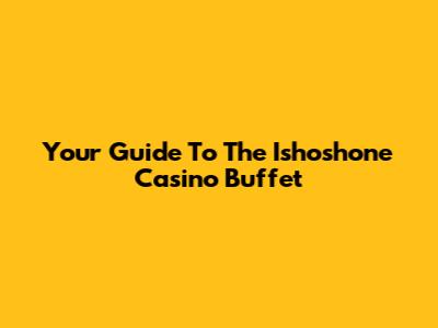 Your Guide To The Ishoshone Casino Buffet