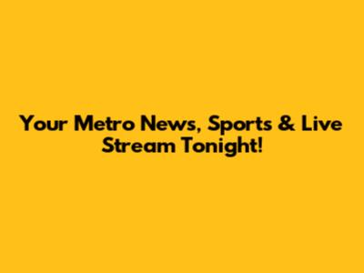 Your Metro News, Sports & Live Stream Tonight!