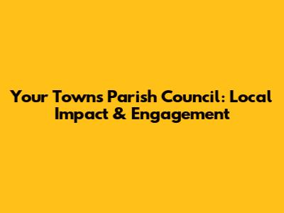 Your Town's Parish Council: Local Impact & Engagement