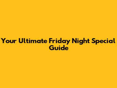 Your Ultimate Friday Night Special Guide