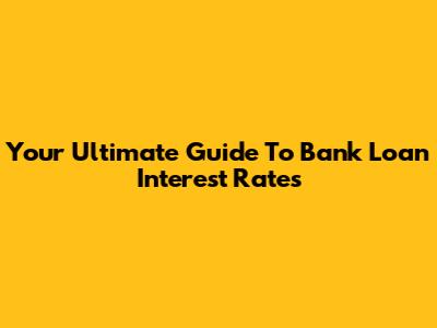Your Ultimate Guide To Bank Loan Interest Rates