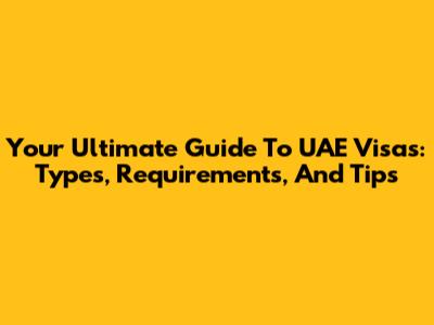 Your Ultimate Guide To UAE Visas: Types, Requirements, And Tips