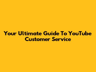 Your Ultimate Guide To YouTube Customer Service