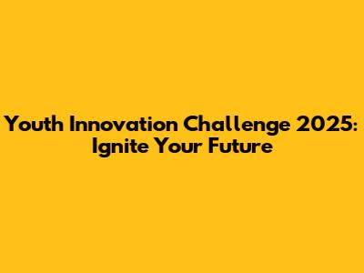 Youth Innovation Challenge 2025: Ignite Your Future