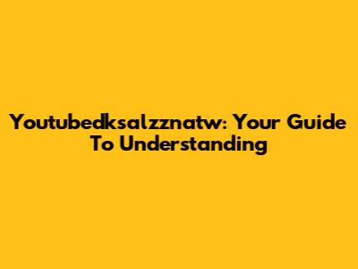 Youtubedksalzznatw: Your Guide To Understanding