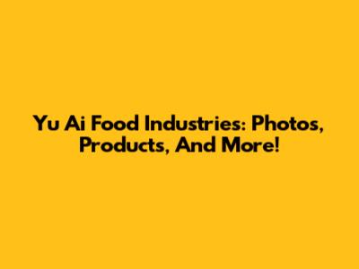 Yu Ai Food Industries: Photos, Products, And More!