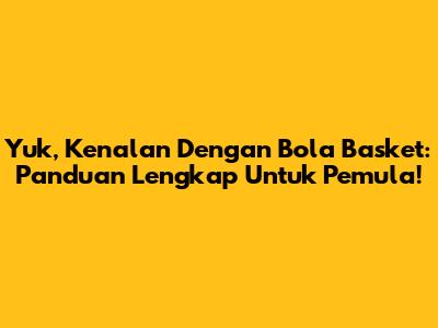 Yuk, Kenalan Dengan Bola Basket: Panduan Lengkap Untuk Pemula!
