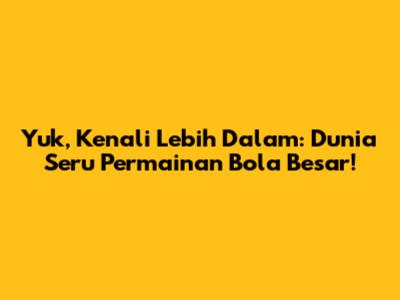 Yuk, Kenali Lebih Dalam: Dunia Seru Permainan Bola Besar!