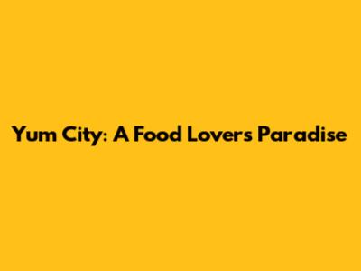 Yum City: A Food Lover's Paradise