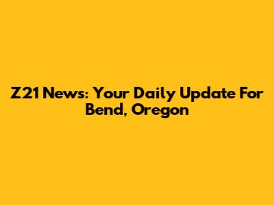Z21 News: Your Daily Update For Bend, Oregon
