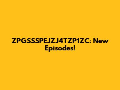 ZPGSSSPEJZJ4TZP1ZC: New Episodes!