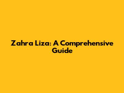 Zahra Liza: A Comprehensive Guide