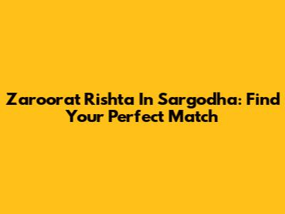 Zaroorat Rishta In Sargodha: Find Your Perfect Match