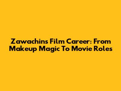 Zawachin's Film Career: From Makeup Magic To Movie Roles