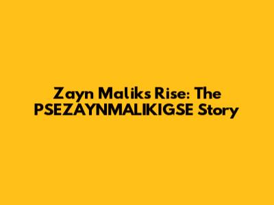 Zayn Malik's Rise: The PSEZAYNMALIKIGSE Story