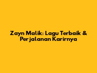 Zayn Malik: Lagu Terbaik & Perjalanan Karirnya