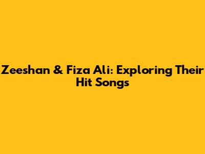 Zeeshan & Fiza Ali: Exploring Their Hit Songs