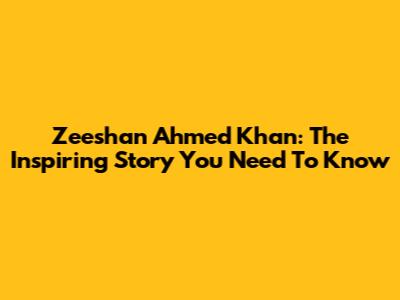 Zeeshan Ahmed Khan: The Inspiring Story You Need To Know