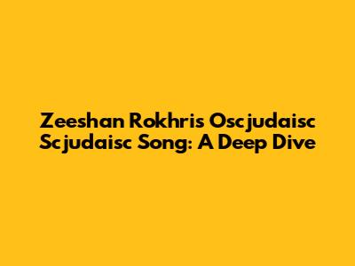Zeeshan Rokhri's "Oscjudaisc Scjudaisc" Song: A Deep Dive
