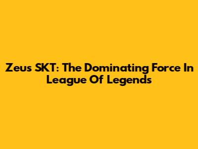 Zeus SKT: The Dominating Force In League Of Legends