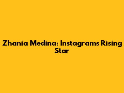 Zhania Medina: Instagram's Rising Star