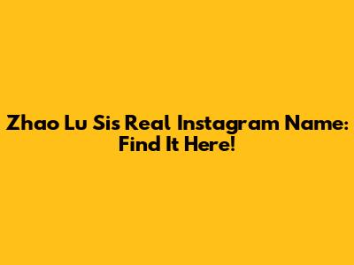 Zhao Lu Si's Real Instagram Name: Find It Here!