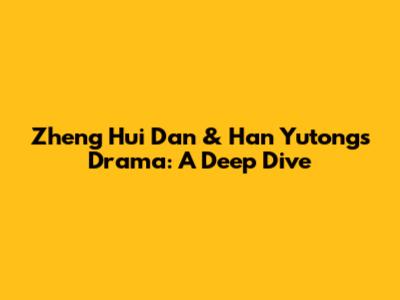Zheng Hui Dan & Han Yutong's Drama: A Deep Dive