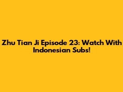 Zhu Tian Ji Episode 23: Watch With Indonesian Subs!