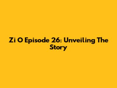 Zi O Episode 26: Unveiling The Story