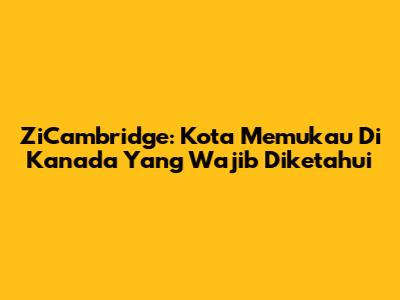 ZiCambridge: Kota Memukau Di Kanada Yang Wajib Diketahui