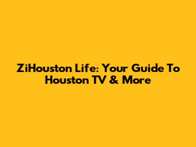 ZiHouston Life: Your Guide To Houston TV & More