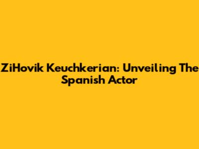 ZiHovik Keuchkerian: Unveiling The Spanish Actor