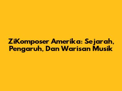 ZiKomposer Amerika: Sejarah, Pengaruh, Dan Warisan Musik