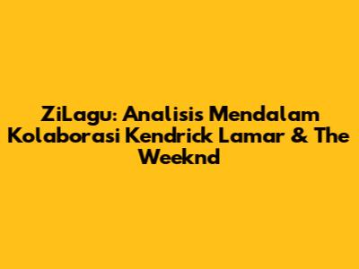ZiLagu: Analisis Mendalam Kolaborasi Kendrick Lamar & The Weeknd