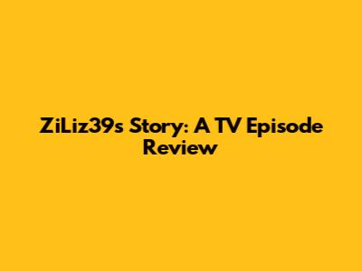 ZiLiz39s Story: A TV Episode Review