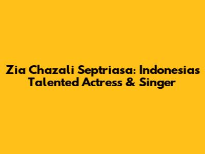 Zia Chazali Septriasa: Indonesia's Talented Actress & Singer