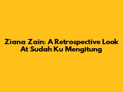 Ziana Zain: A Retrospective Look At 'Sudah Ku Mengitung'