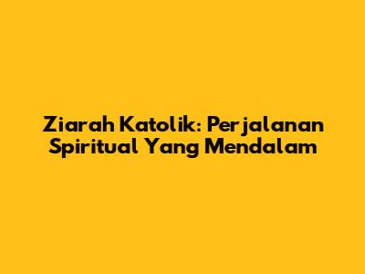 Ziarah Katolik: Perjalanan Spiritual Yang Mendalam