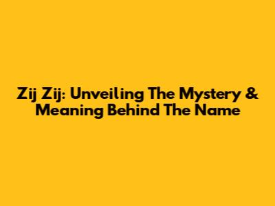 Zij Zij: Unveiling The Mystery & Meaning Behind The Name