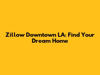 Zillow Downtown LA: Find Your Dream Home