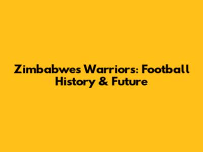 Zimbabwe's Warriors: Football History & Future