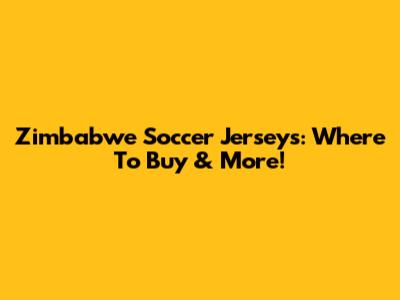 Zimbabwe Soccer Jerseys: Where To Buy & More!