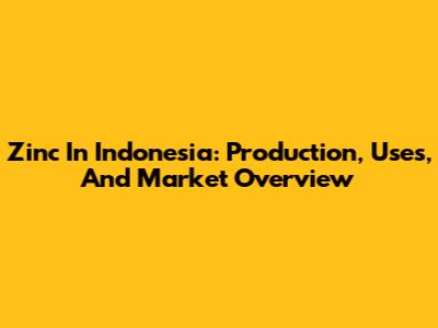 Zinc In Indonesia: Production, Uses, And Market Overview