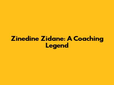 Zinedine Zidane: A Coaching Legend