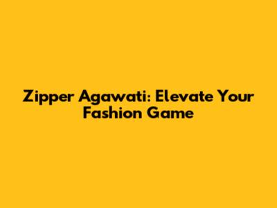 Zipper Agawati: Elevate Your Fashion Game