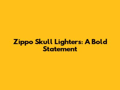 Zippo Skull Lighters: A Bold Statement