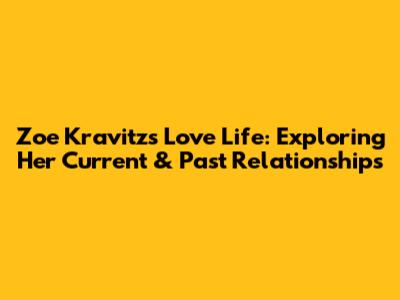 Zoe Kravitz's Love Life: Exploring Her Current & Past Relationships