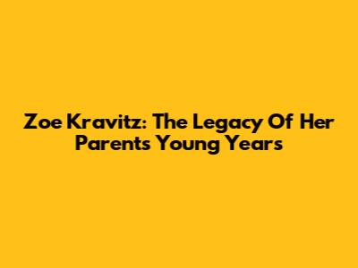 Zoe Kravitz: The Legacy Of Her Parents' Young Years